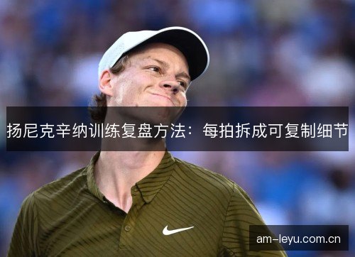扬尼克辛纳训练复盘方法:每拍拆成可复制细节 扬尼克辛纳训练复盘方法:每拍拆成可复制细节
